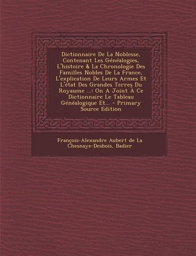 Dictionnaire De La Noblesse, Contenant Les Généalogies, L'histoire & La Chronologie Des Familles Nobles De La France, L'explication De Leurs Armes Et L'état Des Grandes Terres Du Royaume ...: On A Joint À Ce Dictionnaire Le Tableau Généalogique Et... - Pr