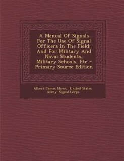 A Manual Of Signals For The Use Of Signal Officers In The Field: And For Military And Naval Students, Military Schools, Etc - Primary Source Edition
