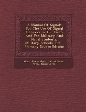 A Manual Of Signals For The Use Of Signal Officers In The Field: And For Military And Naval Students, Military Schools, Etc - Primary Source Edition