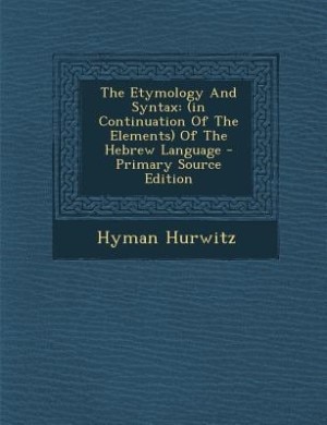 The Etymology And Syntax: (in Continuation Of The Elements) Of The Hebrew Language - Primary Source Edition