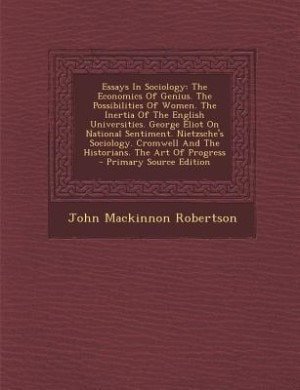Essays In Sociology: The Economics Of Genius. The Possibilities Of Women. The Inertia Of The English Universities. Georg