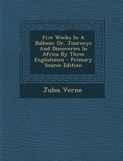 Five Weeks In A Balloon: Or, Journeys And Discoveries In Africa By Three Englishmen - Primary Source Edition