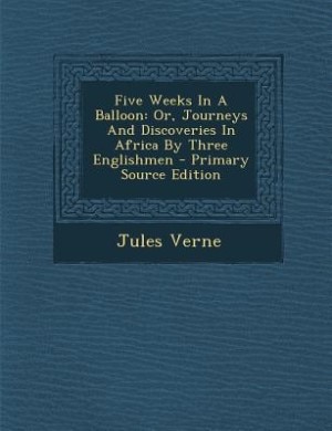 Five Weeks In A Balloon: Or, Journeys And Discoveries In Africa By Three Englishmen - Primary Source Edition