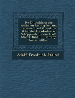 Die Entwicklung der gelehrten Rechtsprechung untersucht auf Grund der Akten des Brandenburger Schöppenstuhls von Adolf Stölzel. Band I. - Primary Source Edition