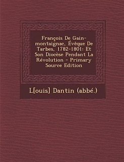 François De Gain-montaignac, Évêque De Tarbes, 1782-1801: Et Son Diocèse Pendant La Révolution - Primary Source Edition