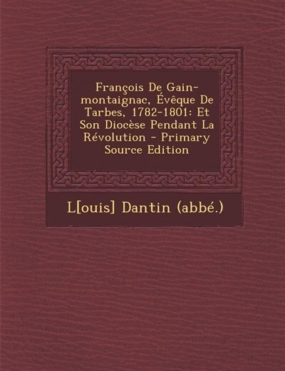 François De Gain-montaignac, Évêque De Tarbes, 1782-1801: Et Son Diocèse Pendant La Révolution - Primary Source Edition