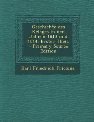 Geschichte des Krieges in den Jahren 1813 und 1814. Erster Theil. - Primary Source Edition