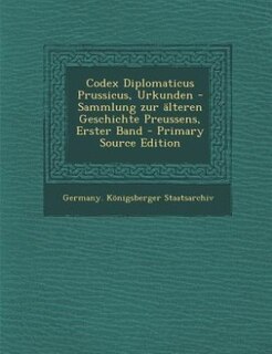 Codex Diplomaticus Prussicus, Urkunden -Sammlung zur älteren Geschichte Preussens,  Erster Band - Primary Source Edition