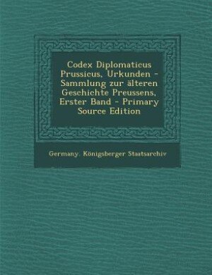Codex Diplomaticus Prussicus, Urkunden -Sammlung zur älteren Geschichte Preussens,  Erster Band - Primary Source Edition