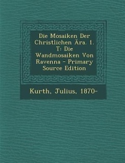 Die Mosaiken Der Christlichen Ära. 1. T: Die Wandmosaiken Von Ravenna - Primary Source Edition