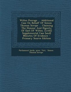 Couverture_Wiltes Peerage ... Additional Case On Behalf Of Simon Thomas Scrope ... Claiming The Honour And Dignity Of Earl Of Wiltes. [with] Supplemental Case [and] Minutes Of Evidence - Primary Source Edition