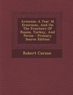 Armenia: A Year At Erzeroom, And On The Frontiers Of Russia, Turkey, And Persia - Primary Source Edition