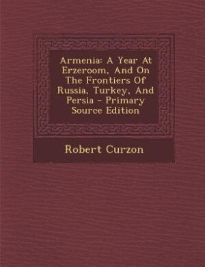 Armenia: A Year At Erzeroom, And On The Frontiers Of Russia, Turkey, And Persia - Primary Source Edition