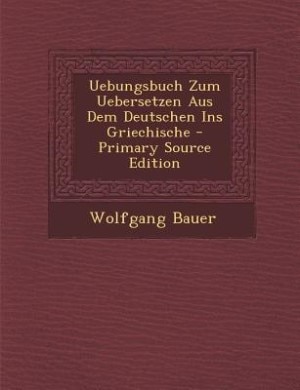Couverture_Uebungsbuch Zum Uebersetzen Aus Dem Deutschen Ins Griechische - Primary Source Edition