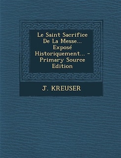 Couverture_Le Saint Sacrifice De La Messe... Exposé Historiquement... - Primary Source Edition