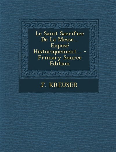 Couverture_Le Saint Sacrifice De La Messe... Exposé Historiquement... - Primary Source Edition