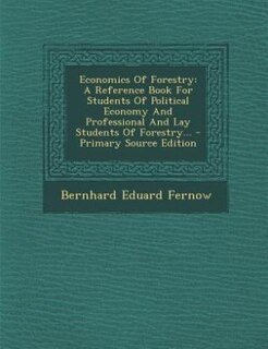 Economics Of Forestry: A Reference Book For Students Of Political Economy And Professional And Lay Students Of Forestry...