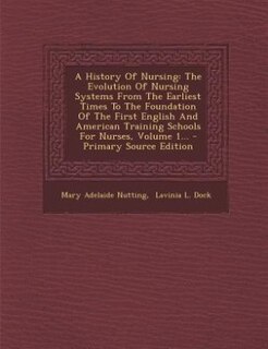 A History Of Nursing: The Evolution Of Nursing Systems From The Earliest Times To The Foundation Of The First English And