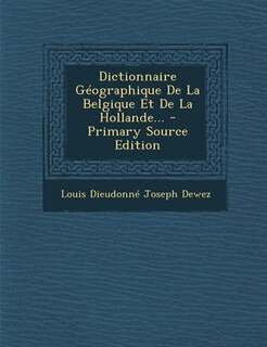 Dictionnaire Géographique De La Belgique Et De La Hollande... - Primary Source Edition