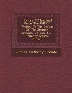 Front cover_History Of England From The Fall Of Wolsey To The Defeat Of The Spanish Armada, Volume 1...