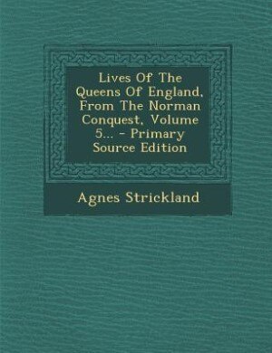 Lives Of The Queens Of England, From The Norman Conquest, Volume 5... - Primary Source Edition