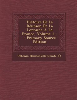 Couverture_Histoire De La R&eacute;union De La Lorraine &Agrave; La France, Volume 1... - Primary Source Edition