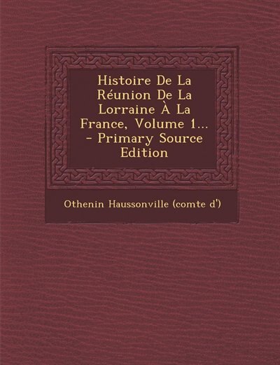 Couverture_Histoire De La R&eacute;union De La Lorraine &Agrave; La France, Volume 1... - Primary Source Edition