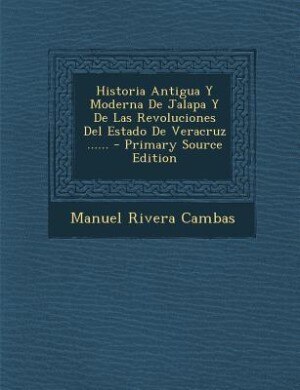 Historia Antigua Y Moderna De Jalapa Y De Las Revoluciones Del Estado De Veracruz ...... - Primary Source Edition