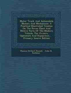 Motor Truck And Automobile Motors And Mechanism: A Practical Illustrated Treatise On The Power Plant And Motive Parts Of The Modern Vehicle, For Own de Thomas Herbert Russell
