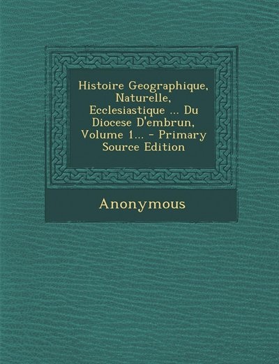 Couverture_Histoire Geographique, Naturelle, Ecclesiastique ... Du Diocese D'embrun, Volume 1... - Primary Source Edition
