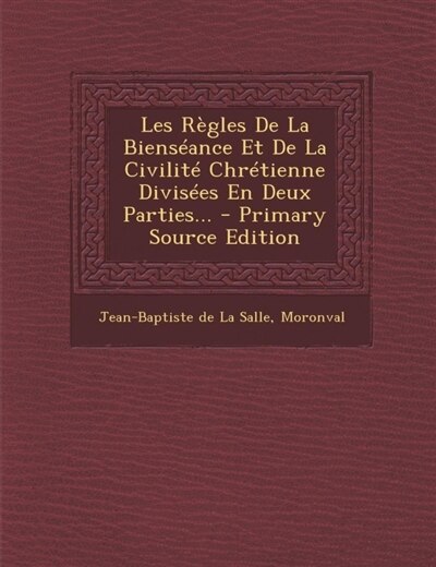 Les Règles De La Bienséance Et De La Civilité Chrétienne Divisées En Deux Parties... - Primary Source Edition