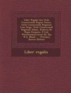 Front cover_Liber Regalis Seu Ordo Consecrandi Regem Solum, Ordo Consecrandi Reginam Cum Rege, Ordo Consecrandi Reginam Solam, Rubrica De Regis Exequiis, E Cod. Westmonasteriensi Ed. [by W.h. Bliss]....
