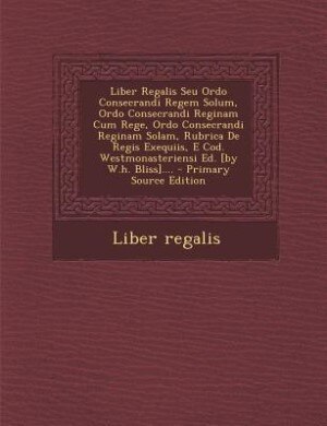 Front cover_Liber Regalis Seu Ordo Consecrandi Regem Solum, Ordo Consecrandi Reginam Cum Rege, Ordo Consecrandi Reginam Solam, Rubrica De Regis Exequiis, E Cod. Westmonasteriensi Ed. [by W.h. Bliss]....