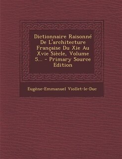 Couverture_Dictionnaire Raisonné De L'architecture Française Du Xie Au Xvie Siècle, Volume 5... - Primary Source Edition