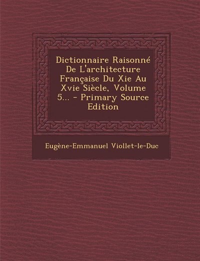 Couverture_Dictionnaire Raisonné De L'architecture Française Du Xie Au Xvie Siècle, Volume 5... - Primary Source Edition