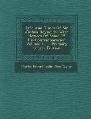 Life And Times Of Sir Joshua Reynolds: With Notices Of Some Of His Contemporaries, Volume 1... - Primary Source Edition