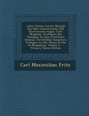 Leben Johann Lorenz Blessig's Des Oder-consistoriums Und Directoriums Augsb. Conf. Mitglieds, Professors Der Theologie An Dem Protestant. Seminar, Kirchlichen Insepctors, Predigers An Der Neuen-kirche Zu Strassburg, Volume 2... - Primary Source Edition