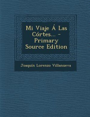 Mi Viaje Á Las Córtes... - Primary Source Edition