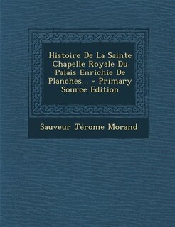 Couverture_Histoire De La Sainte Chapelle Royale Du Palais Enrichie De Planches... - Primary Source Edition