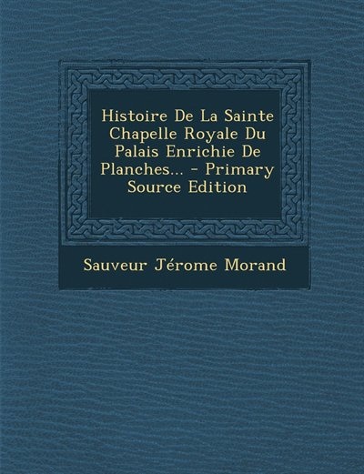 Couverture_Histoire De La Sainte Chapelle Royale Du Palais Enrichie De Planches... - Primary Source Edition