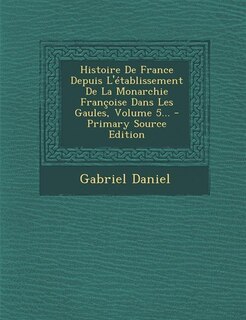 Front cover_Histoire De France Depuis L'établissement De La Monarchie Françoise Dans Les Gaules, Volume 5... - Primary Source Edition