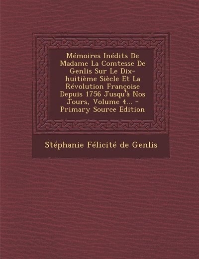 Mémoires Inédits De Madame La Comtesse De Genlis Sur Le Dix-huitième Siècle Et La Révolution Françoise Depuis 1756 Jusqu'à Nos Jours, Volume 4... - Primary Source Edition