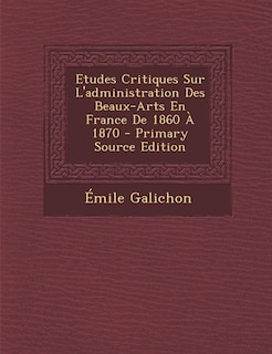 Couverture_Etudes Critiques Sur L'administration Des Beaux-Arts En France De 1860 À 1870 - Primary Source Edition