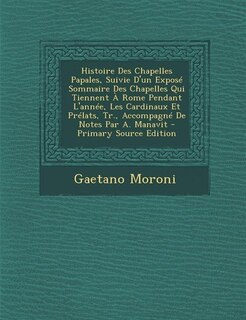 Front cover_Histoire Des Chapelles Papales, Suivie D'un Exposé Sommaire Des Chapelles Qui Tiennent À Rome Pendant L'année, Les Cardinaux Et Prélats, Tr., Accompagné De Notes Par A. Manavit - Primary Source Edition