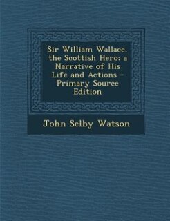 Front cover_Sir William Wallace, the Scottish Hero; a Narrative of His Life and Actions - Primary Source Edition