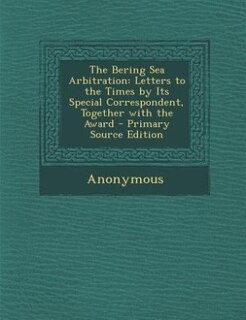 The Bering Sea Arbitration: Letters to the Times by Its Special Correspondent, Together with the Award - Primary Source Edition