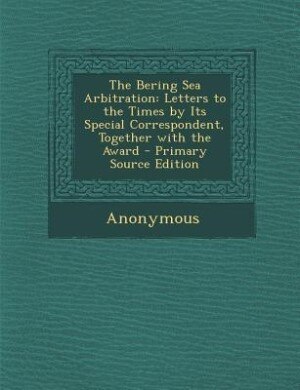 The Bering Sea Arbitration: Letters to the Times by Its Special Correspondent, Together with the Award - Primary Source Edition