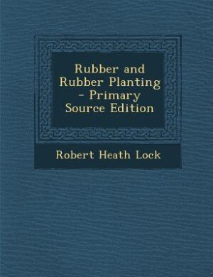 Rubber and Rubber Planting - Primary Source Edition