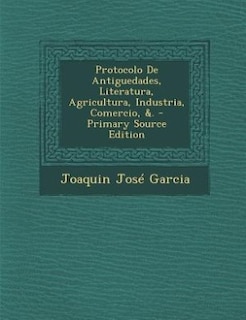 Protocolo De Antiguedades, Literatura, Agricultura, Industria, Comercio, &. - Primary Source Edition
