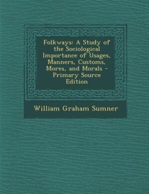 Folkways: A Study of the Sociological Importance of Usages, Manners, Customs, Mores, and Morals - Primary Sou